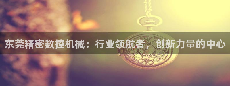 天辰娱乐2:东莞精密数控机械:行业领航者,创新力量的中心