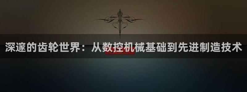 天富天辰娱乐:深邃的齿轮世界:从数控机械基础到先进制造技术