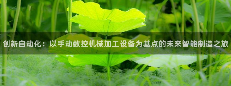 天辰娱乐 231639:创新自动化:以手动数控机械加工设备为基点的未来智能制造之旅