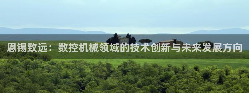 天辰娱乐:恩锡致远:数控机械领域的技术创新与未来发展方向