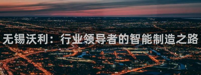 天辰娱乐维护:无锡沃利:行业领导者的智能制造之路
